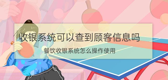 收银系统可以查到顾客信息吗 餐饮收银系统怎么操作使用？